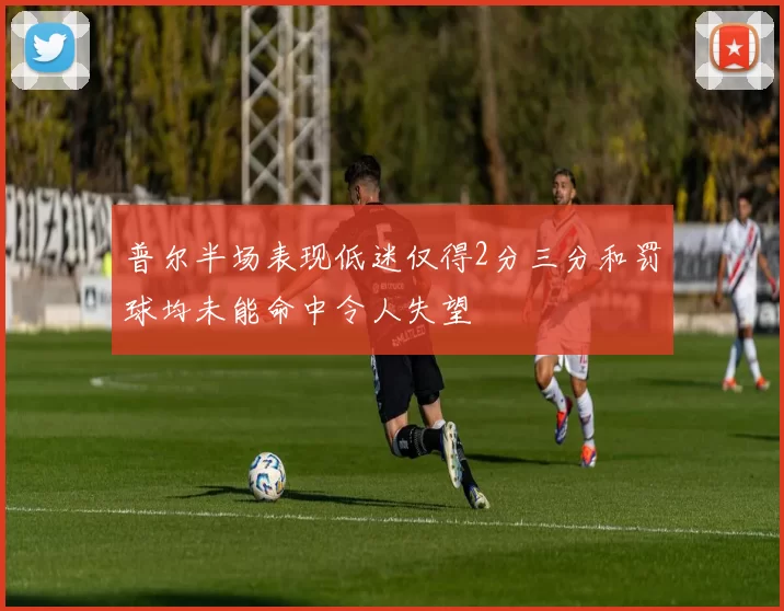 普尔半场表现低迷仅得2分三分和罚球均未能命中令人失望