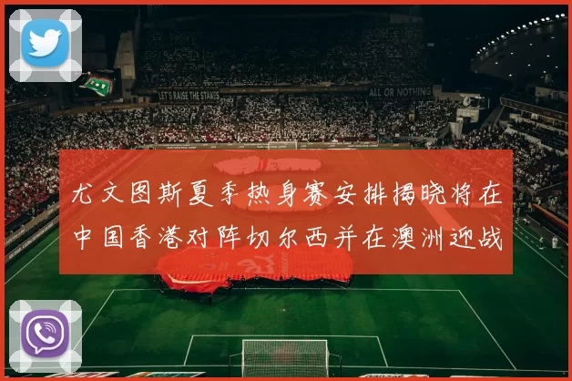 尤文图斯夏季热身赛安排揭晓将在中国香港对阵切尔西并在澳洲迎战国米