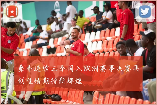 桑乔连续三季闯入欧洲赛事决赛再创佳绩期待新辉煌