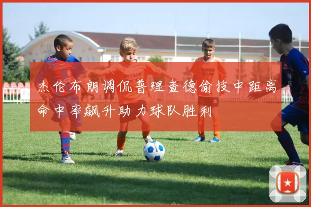 杰伦布朗调侃普理查德偷技中距离命中率飙升助力球队胜利