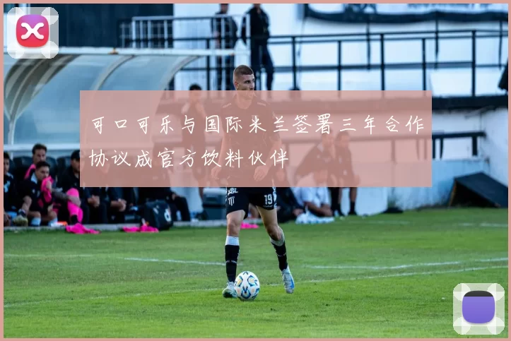 可口可乐与国际米兰签署三年合作协议成官方饮料伙伴