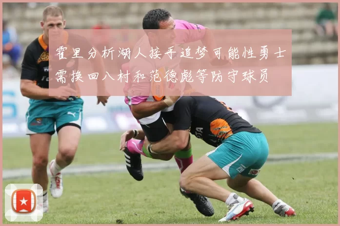 霍里分析湖人接手追梦可能性勇士需换回八村和范德彪等防守球员