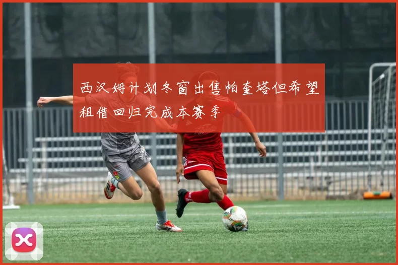 西汉姆计划冬窗出售帕奎塔但希望租借回归完成本赛季