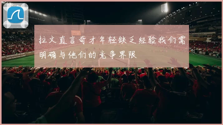 拉文直言奇才年轻缺乏经验我们需明确与他们的竞争界限