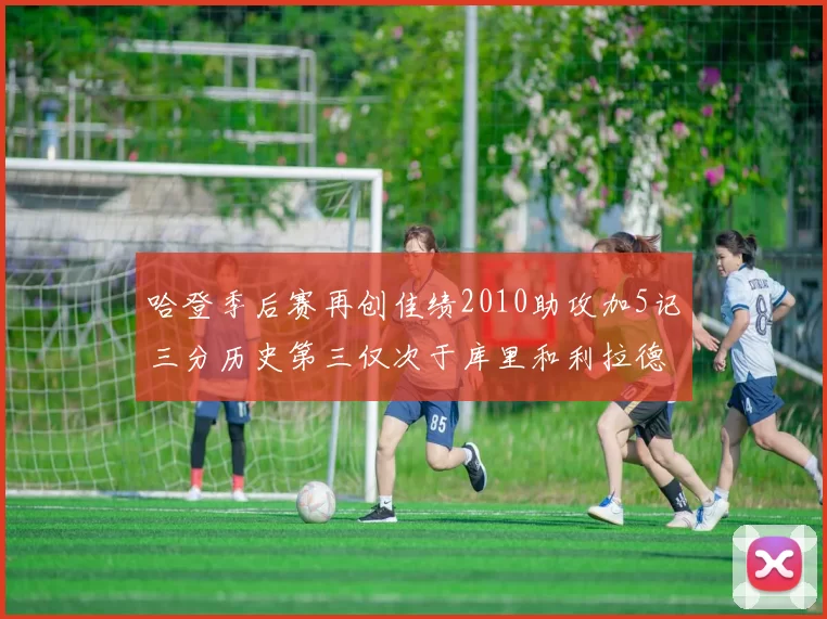 哈登季后赛再创佳绩2010助攻加5记三分历史第三仅次于库里和利拉德