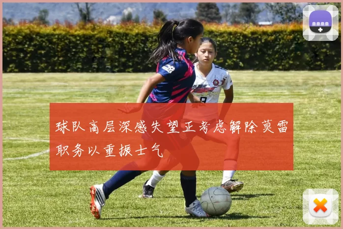 球队高层深感失望正考虑解除莫雷职务以重振士气