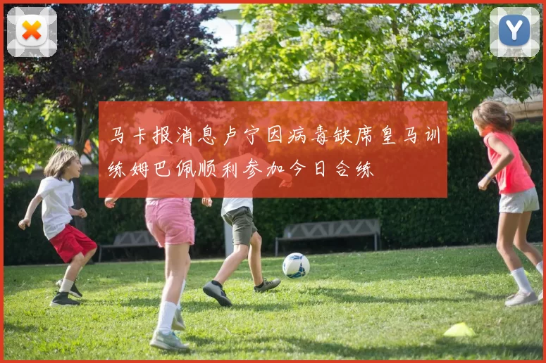 马卡报消息卢宁因病毒缺席皇马训练姆巴佩顺利参加今日合练
