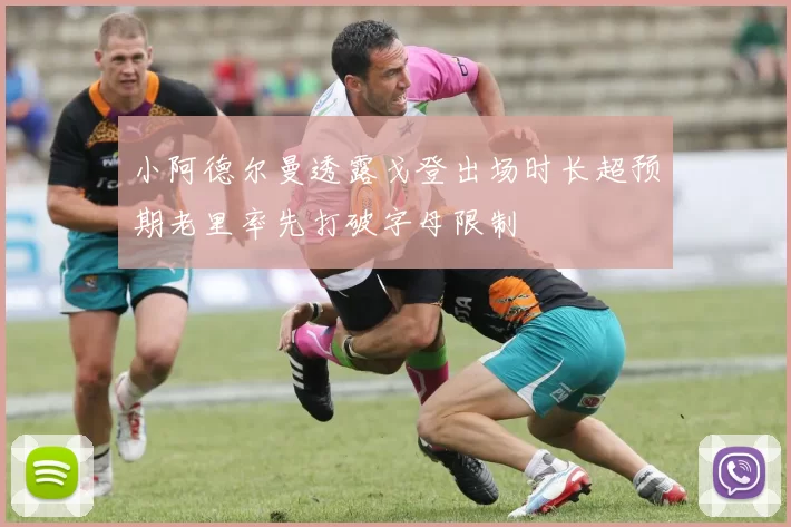 小阿德尔曼透露戈登出场时长超预期老里率先打破字母限制