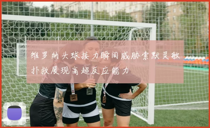 维罗纳头球接力瞬间威胁索默灵敏扑救展现高超反应能力