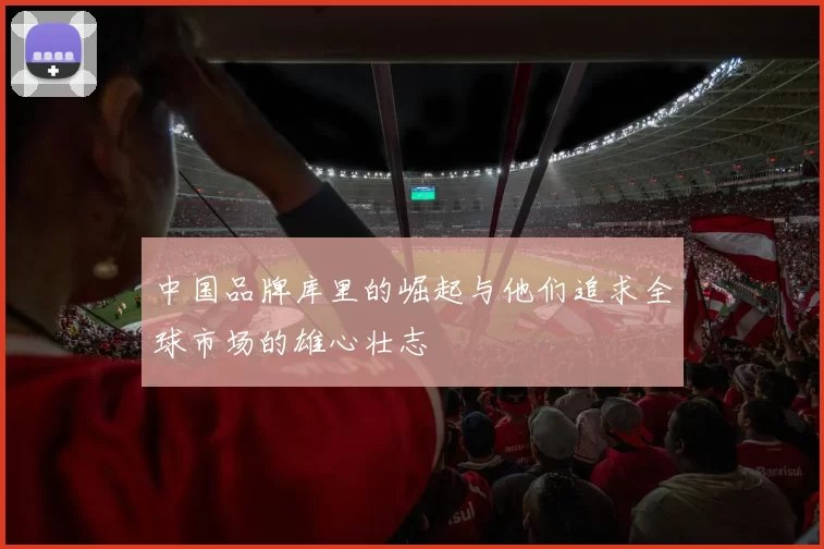 中国品牌库里的崛起与他们追求全球市场的雄心壮志