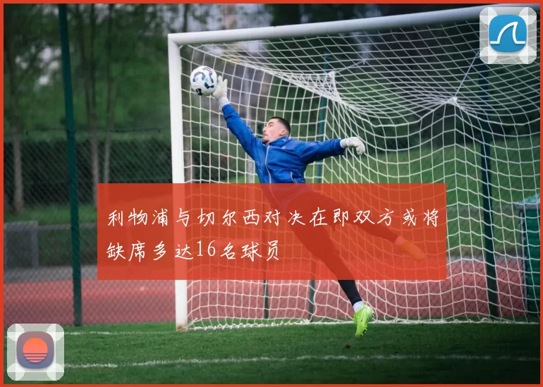 利物浦与切尔西对决在即双方或将缺席多达16名球员