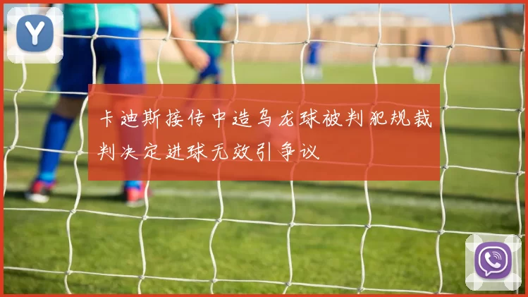 卡迪斯接传中造乌龙球被判犯规裁判决定进球无效引争议