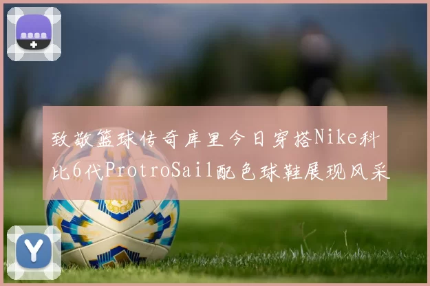 致敬篮球传奇库里今日穿搭Nike科比6代ProtroSail配色球鞋展现风采